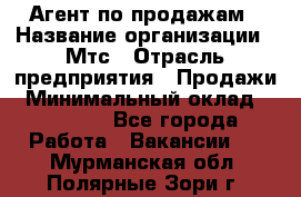 Агент по продажам › Название организации ­ Мтс › Отрасль предприятия ­ Продажи › Минимальный оклад ­ 18 000 - Все города Работа » Вакансии   . Мурманская обл.,Полярные Зори г.